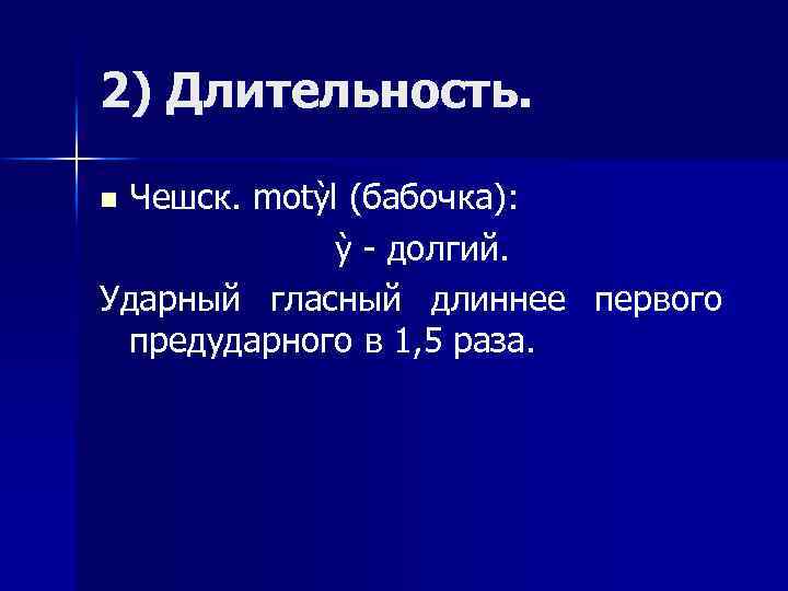 2) Длительность. Чешск. motỳl (бабочка): ỳ - долгий. Ударный гласный длиннее первого предударного в