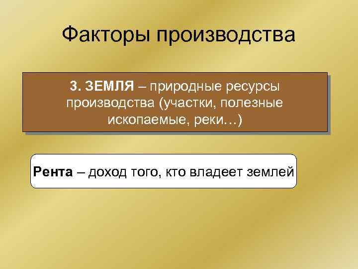 Факторы производства 3. ЗЕМЛЯ – природные ресурсы производства (участки, полезные ископаемые, реки…) Рента –