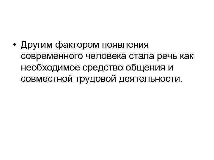  • Другим фактором появления современного человека стала речь как необходимое средство общения и