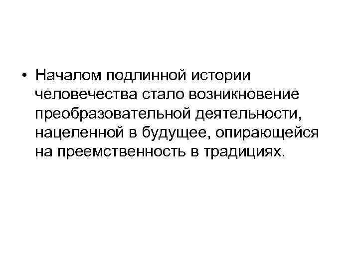  • Началом подлинной истории человечества стало возникновение преобразовательной деятельности, нацеленной в будущее, опирающейся