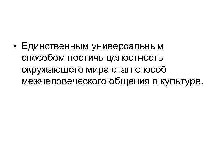  • Единственным универсальным способом постичь целостность окружающего мира стал способ межчеловеческого общения в