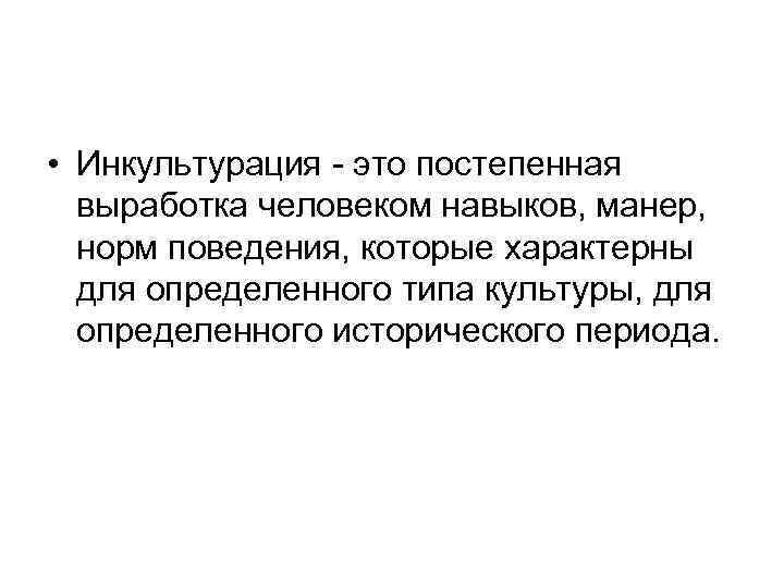 • Инкультурация - это постепенная выработка человеком навыков, манер, норм поведения, которые характерны