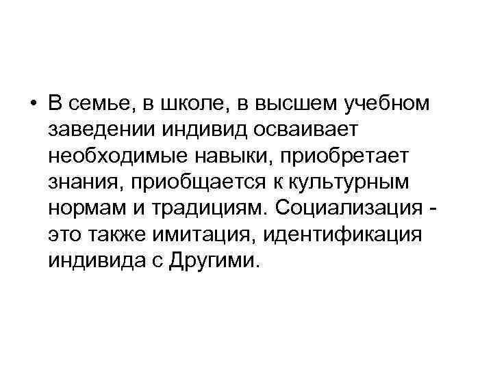  • В семье, в школе, в высшем учебном заведении индивид осваивает необходимые навыки,
