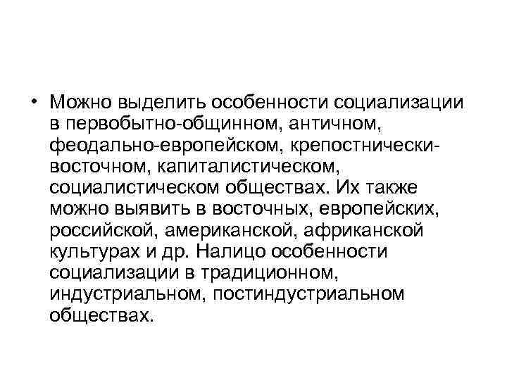  • Можно выделить особенности социализации в первобытно-общинном, античном, феодально-европейском, крепостническивосточном, капиталистическом, социалистическом обществах.