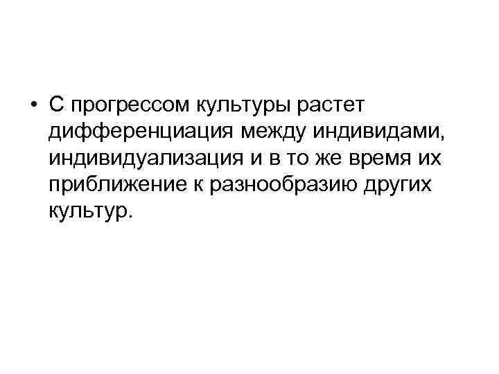  • С прогрессом культуры растет дифференциация между индивидами, индивидуализация и в то же