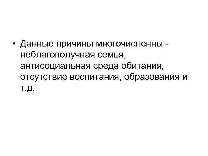  • Данные причины многочисленны неблагополучная семья, антисоциальная среда обитания, отсутствие воспитания, образования и