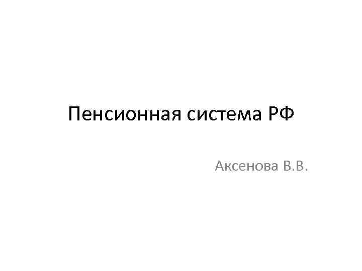 Пенсионная система РФ Аксенова В. В. 