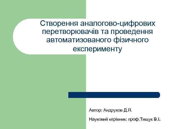 Створення аналогово-цифрових перетворювачів та проведення автоматизованого фізичного експерименту Автор: Андрухов Д. Я. Науковий керівник: