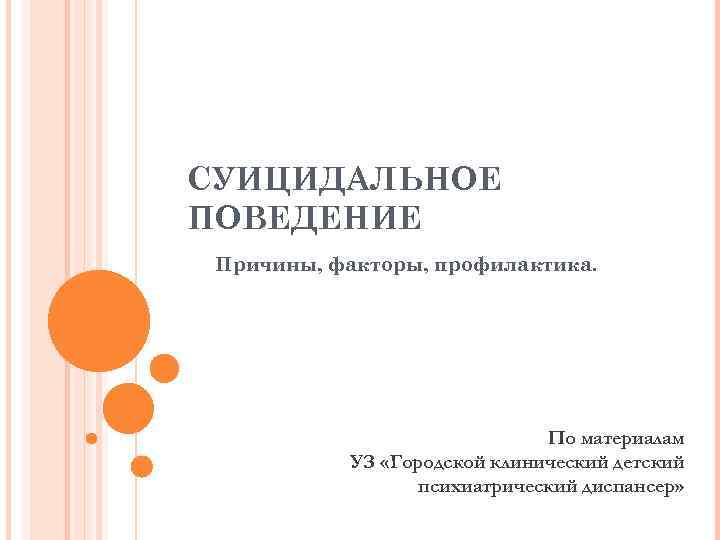 СУИЦИДАЛЬНОЕ ПОВЕДЕНИЕ Причины, факторы, профилактика. По материалам УЗ «Городской клинический детский психиатрический диспансер» 