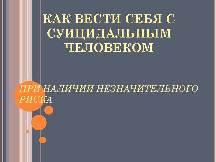 КАК ВЕСТИ СЕБЯ С СУИЦИДАЛЬНЫМ ЧЕЛОВЕКОМ ПРИ НАЛИЧИИ НЕЗНАЧИТЕЛЬНОГО РИСКА 