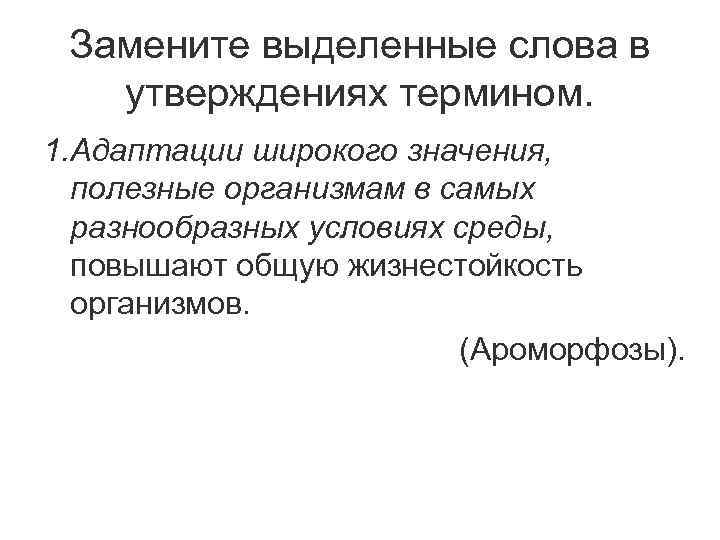 Замените выделенные слова в утверждениях термином. 1. Адаптации широкого значения, полезные организмам в самых