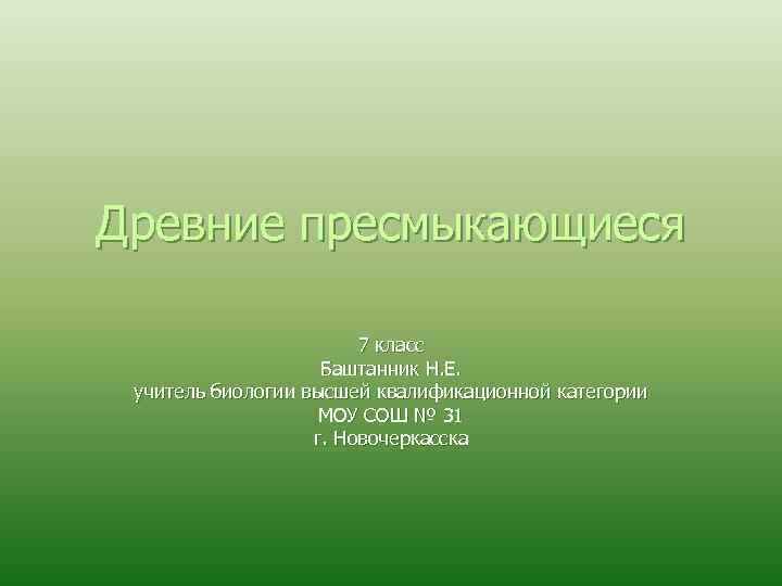 Древние пресмыкающиеся 7 класс Баштанник Н. Е. учитель биологии высшей квалификационной категории МОУ СОШ