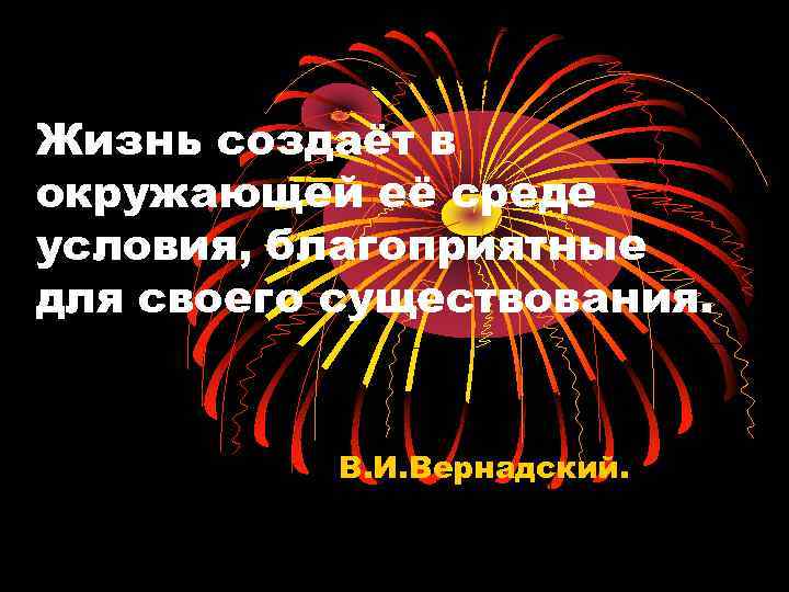 Жизнь создаёт в окружающей её среде условия, благоприятные для своего существования. В. И. Вернадский.