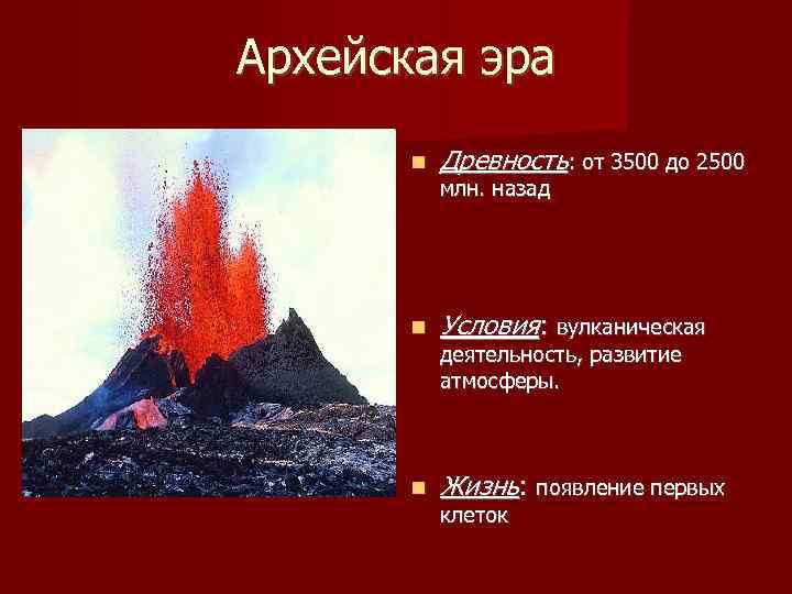 Архейская эра Древность: от 3500 до 2500 Условия: вулканическая Жизнь: появление первых млн. назад