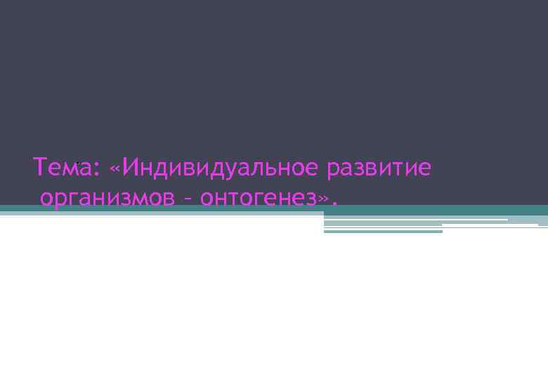 . Тема: «Индивидуальное развитие организмов – онтогенез» . 