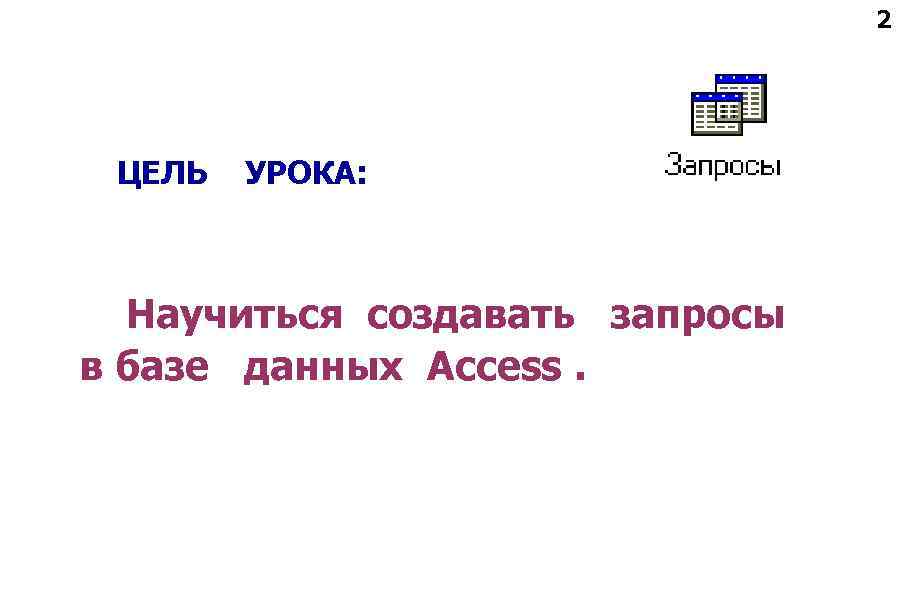 2 ЦЕЛЬ УРОКА: Научиться создавать запросы в базе данных Access. 