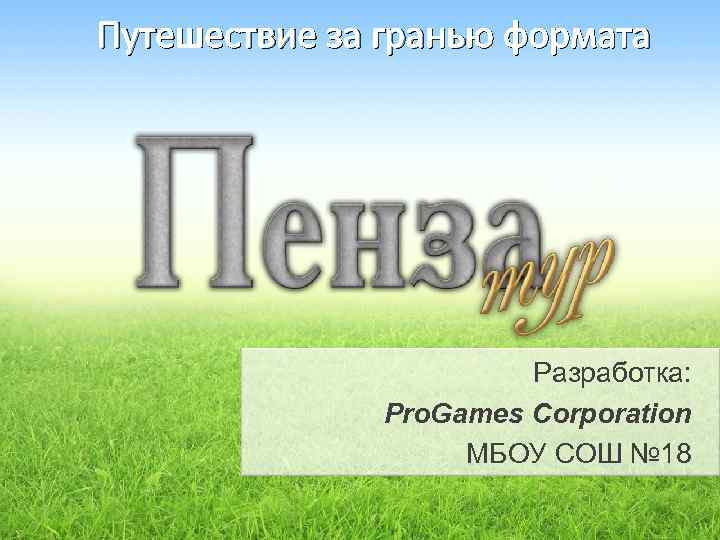 Путешествие за гранью формата Разработка: Pro. Games Corporation МБОУ СОШ № 18 