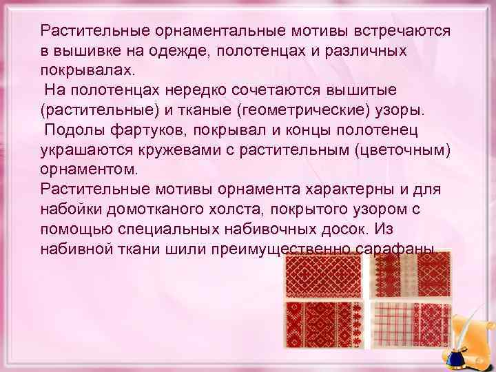 Растительные орнаментальные мотивы встречаются в вышивке на одежде, полотенцах и различных покрывалах. На полотенцах