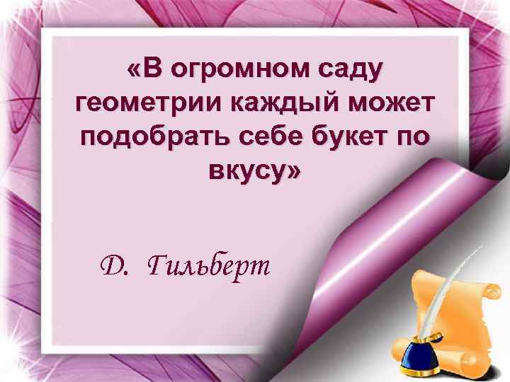  «В огромном саду геометрии каждый может подобрать себе букет по вкусу» Д. Гильберт