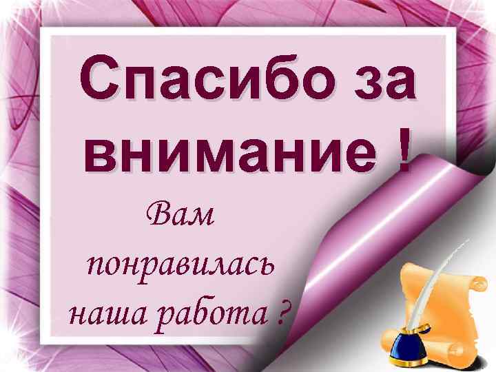 Спасибо за внимание ! Вам понравилась наша работа ? 