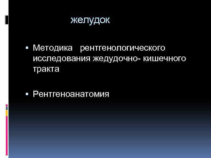 желудок Методика рентгенологического исследования жедудочно- кишечного тракта Рентгеноанатомия 
