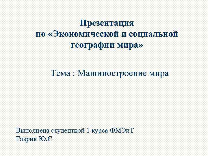 Презентация по «Экономической и социальной географии мира» Тема : Машиностроение мира Выполнена студенткой 1