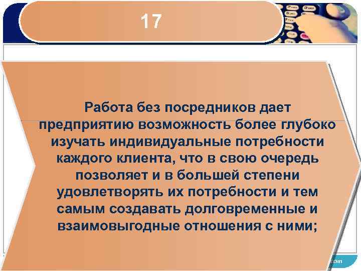 17 Работа без посредников дает предприятию возможность более глубоко изучать индивидуальные потребности каждого клиента,