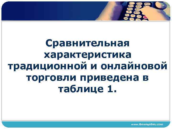Сравнительная характеристика традиционной и онлайновой торговли приведена в таблице 1. www. themegallery. com 