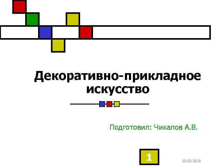 Декоративно-прикладное искусство Подготовил: Чикалов А. В. 1 02. 2018 