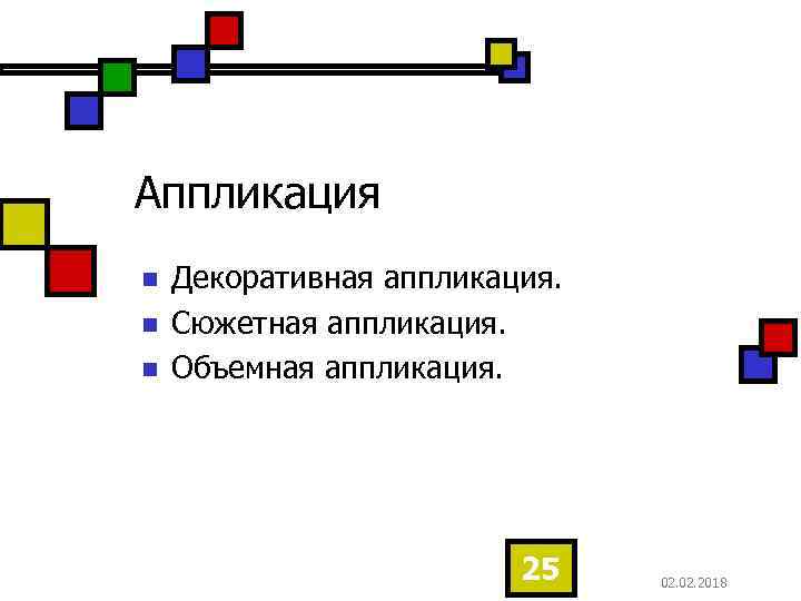 Аппликация n n n Декоративная аппликация. Сюжетная аппликация. Объемная аппликация. 25 02. 2018 