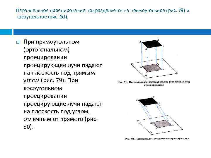 Параллельное проецирование подразделяется на прямоугольное (рис. 79) и косоугольное (рис. 80). При прямоугольном (ортогональном)