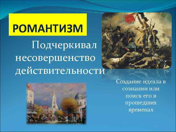 РОМАНТИЗМ Подчеркивал несовершенство действительности Создание идеала в сознании или поиск его в прошедших временах