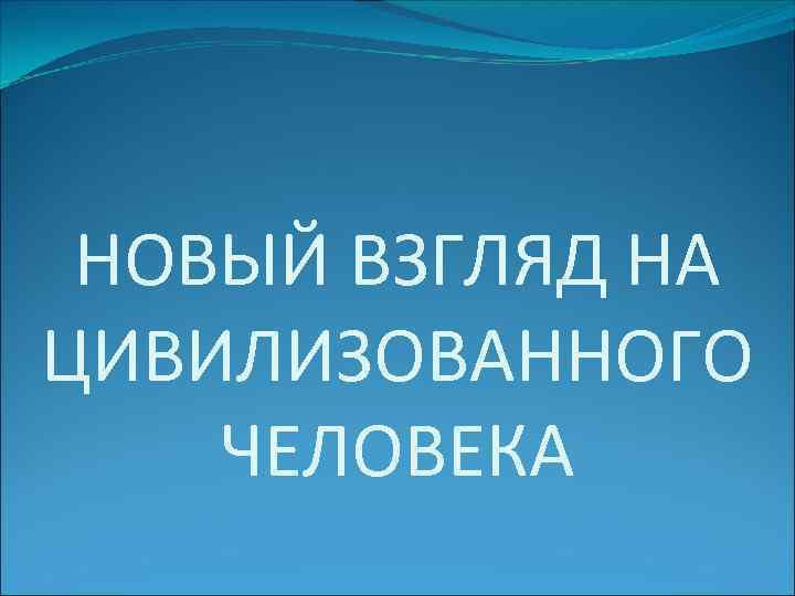 НОВЫЙ ВЗГЛЯД НА ЦИВИЛИЗОВАННОГО ЧЕЛОВЕКА 