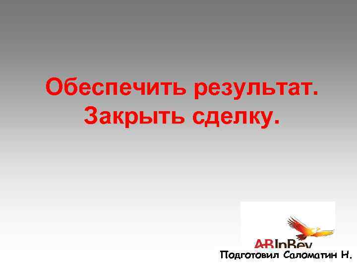 Обеспечить результат. Закрыть сделку. Подготовил Саломатин Н. 