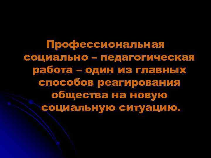 Профессиональная социально – педагогическая работа – один из главных способов реагирования общества на новую