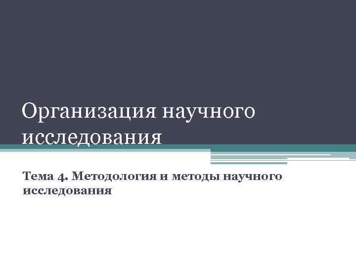 Организация научного исследования Тема 4. Методология и методы научного исследования 