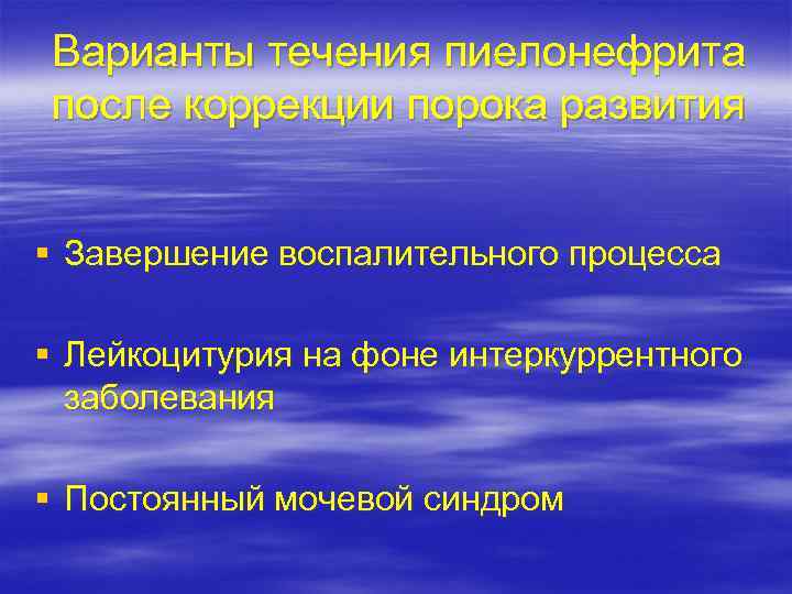 Варианты течения пиелонефрита после коррекции порока развития § Завершение воспалительного процесса § Лейкоцитурия на