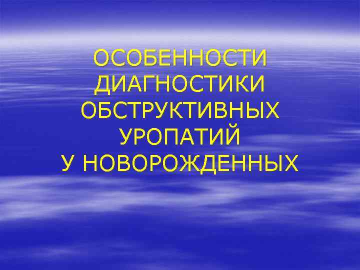 ОСОБЕННОСТИ ДИАГНОСТИКИ ОБСТРУКТИВНЫХ УРОПАТИЙ У НОВОРОЖДЕННЫХ 