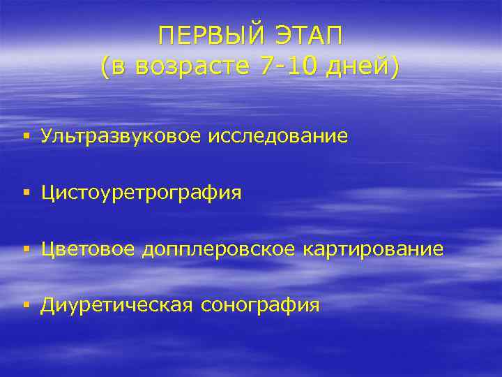 ПЕРВЫЙ ЭТАП (в возрасте 7 -10 дней) § Ультразвуковое исследование § Цистоуретрография § Цветовое