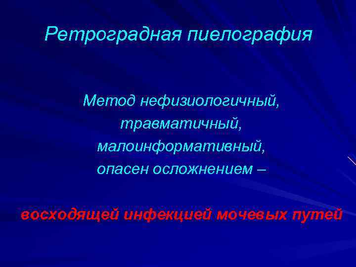 Ретроградная пиелография Метод нефизиологичный, травматичный, малоинформативный, опасен осложнением – восходящей инфекцией мочевых путей 