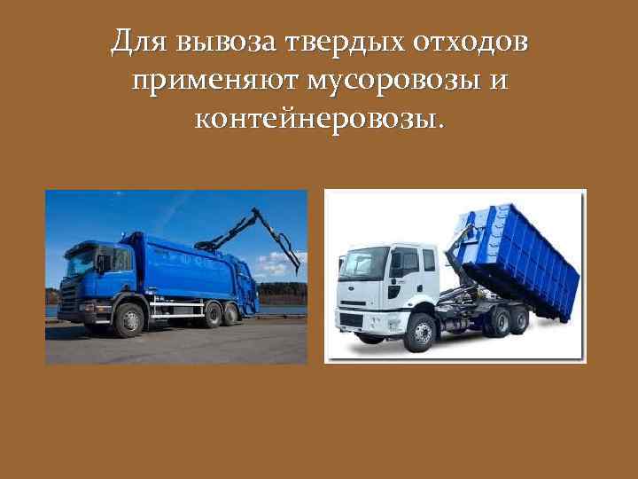 Для вывоза твердых отходов применяют мусоровозы и контейнеровозы. 