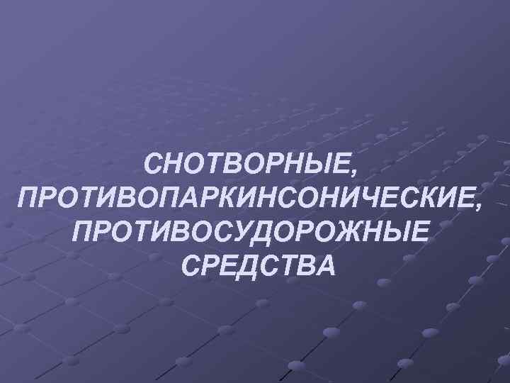 СНОТВОРНЫЕ, ПРОТИВОПАРКИНСОНИЧЕСКИЕ, ПРОТИВОСУДОРОЖНЫЕ СРЕДСТВА 