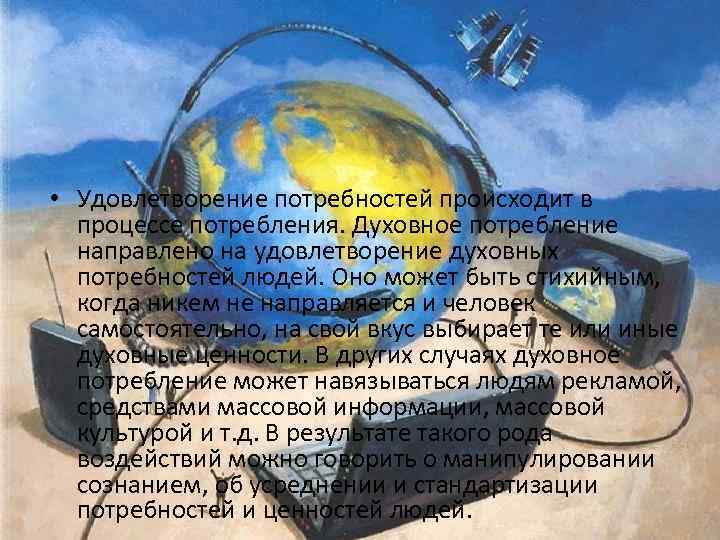  • Удовлетворение потребностей происходит в процессе потребления. Духовное потребление направлено на удовлетворение духовных