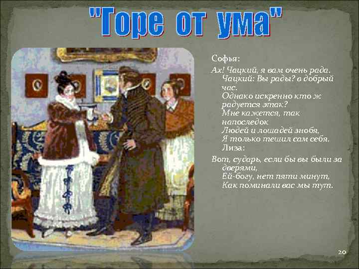 Софья: Ах! Чацкий, я вам очень рада. Чацкий: Вы рады? в добрый час. Однако