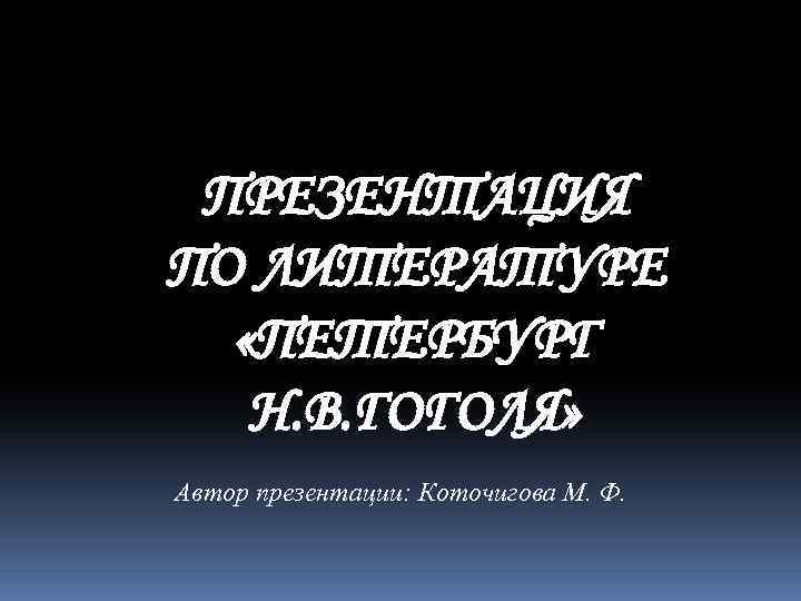 ПРЕЗЕНТАЦИЯ ПО ЛИТЕРАТУРЕ «ПЕТЕРБУРГ Н. В. ГОГОЛЯ» Автор презентации: Коточигова М. Ф. 