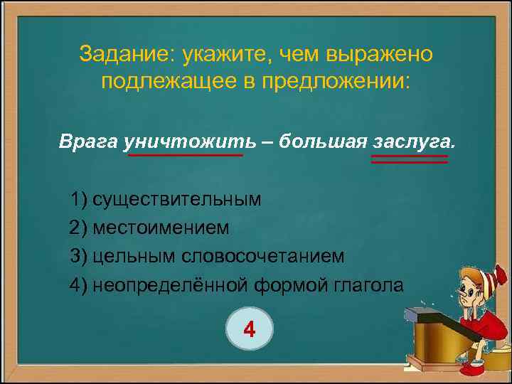 Задание: укажите, чем выражено подлежащее в предложении: Врага уничтожить – большая заслуга. 1) существительным