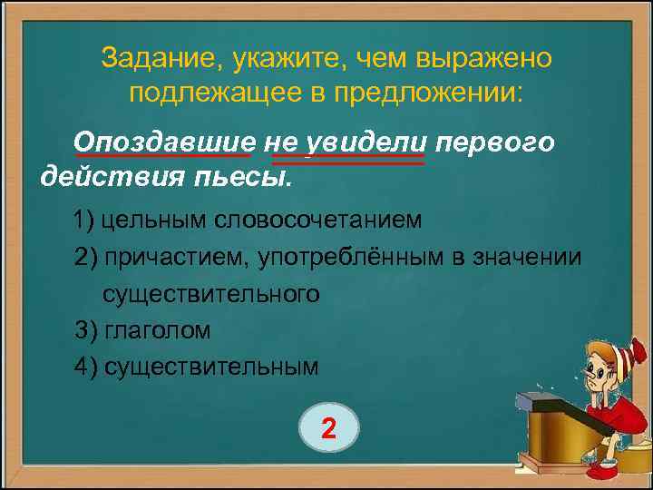 Задание, укажите, чем выражено подлежащее в предложении: Опоздавшие не увидели первого действия пьесы. 1)