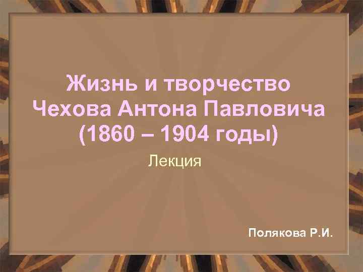 Жизнь и творчество Чехова Антона Павловича (1860 – 1904 годы) Лекция Полякова Р. И.