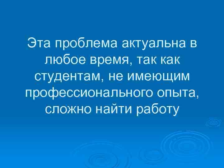 Эта проблема актуальна в любое время, так как студентам, не имеющим профессионального опыта, сложно