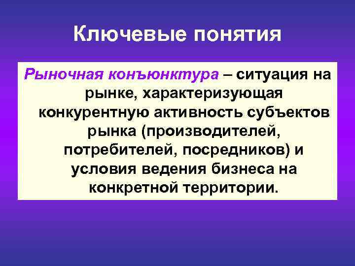  Ключевые понятия Рыночная конъюнктура – ситуация на рынке, характеризующая конкурентную активность субъектов рынка